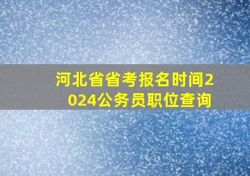 河北省省考报名时间2024公务员职位查询