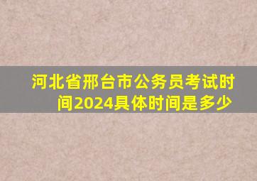 河北省邢台市公务员考试时间2024具体时间是多少