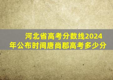 河北省高考分数线2024年公布时间唐尚郡高考多少分