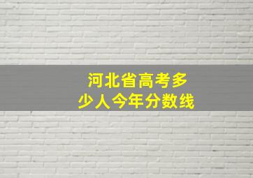 河北省高考多少人今年分数线