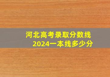 河北高考录取分数线2024一本线多少分