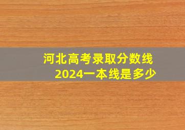 河北高考录取分数线2024一本线是多少