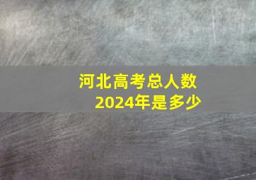 河北高考总人数2024年是多少