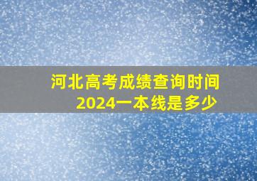 河北高考成绩查询时间2024一本线是多少