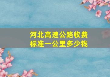 河北高速公路收费标准一公里多少钱