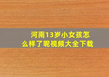 河南13岁小女孩怎么样了呢视频大全下载