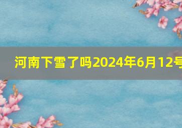 河南下雪了吗2024年6月12号