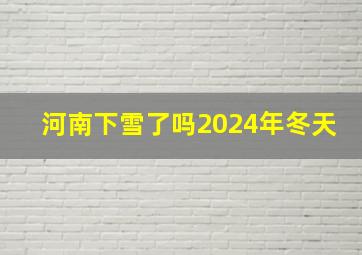 河南下雪了吗2024年冬天