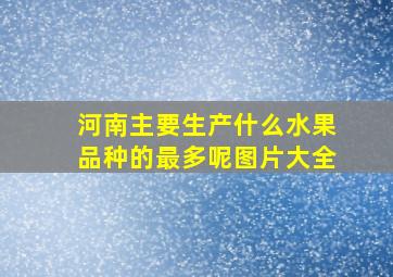 河南主要生产什么水果品种的最多呢图片大全