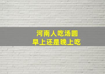 河南人吃汤圆早上还是晚上吃