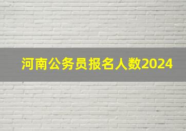 河南公务员报名人数2024