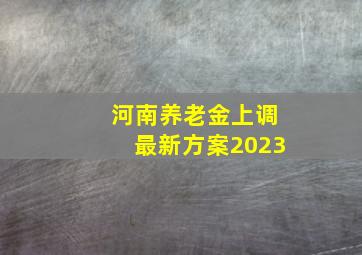 河南养老金上调最新方案2023