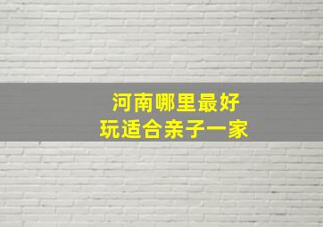 河南哪里最好玩适合亲子一家