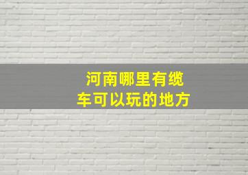 河南哪里有缆车可以玩的地方