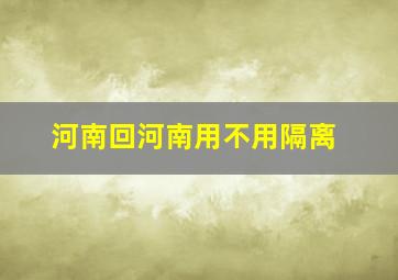 河南回河南用不用隔离