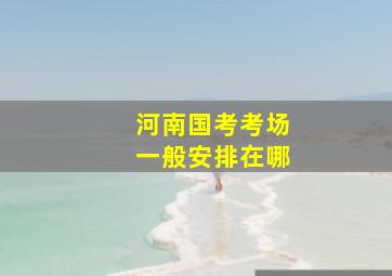 河南国考考场一般安排在哪