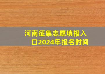 河南征集志愿填报入口2024年报名时间