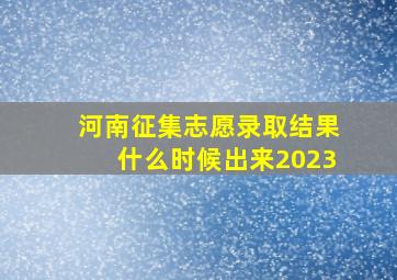 河南征集志愿录取结果什么时候出来2023