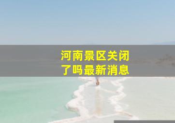 河南景区关闭了吗最新消息