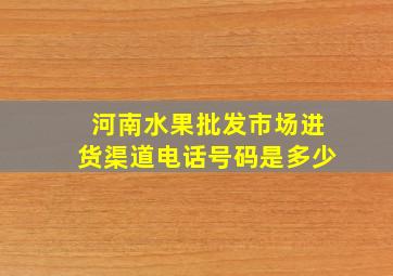 河南水果批发市场进货渠道电话号码是多少