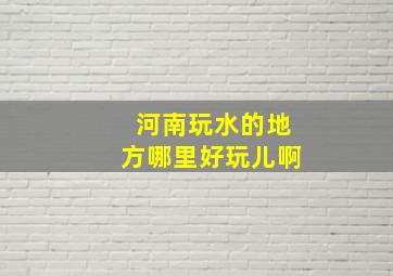 河南玩水的地方哪里好玩儿啊