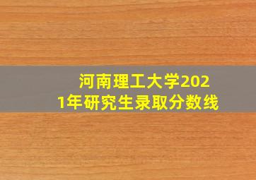 河南理工大学2021年研究生录取分数线