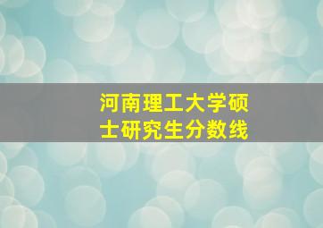 河南理工大学硕士研究生分数线