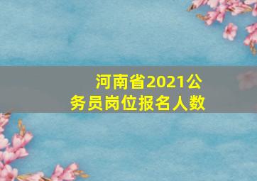 河南省2021公务员岗位报名人数