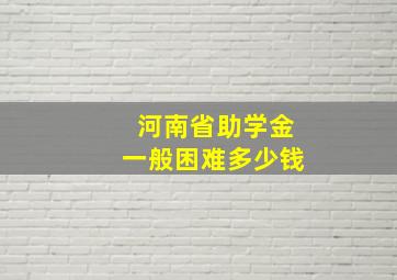 河南省助学金一般困难多少钱