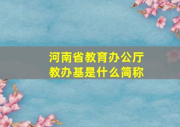 河南省教育办公厅教办基是什么简称