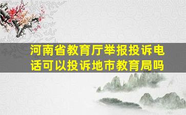 河南省教育厅举报投诉电话可以投诉地市教育局吗