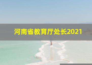 河南省教育厅处长2021