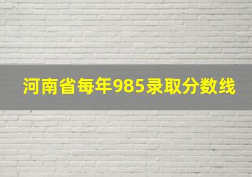 河南省每年985录取分数线