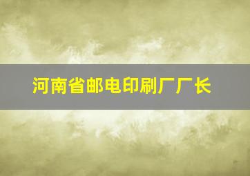 河南省邮电印刷厂厂长