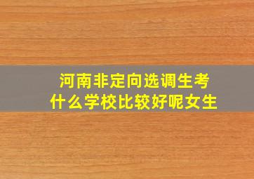 河南非定向选调生考什么学校比较好呢女生