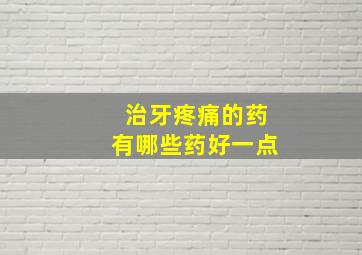 治牙疼痛的药有哪些药好一点