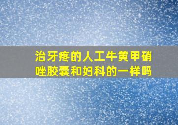 治牙疼的人工牛黄甲硝唑胶囊和妇科的一样吗