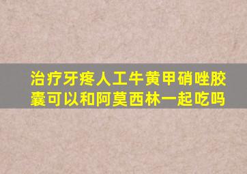 治疗牙疼人工牛黄甲硝唑胶囊可以和阿莫西林一起吃吗