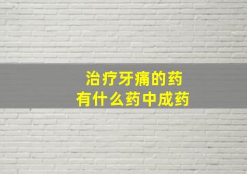 治疗牙痛的药有什么药中成药