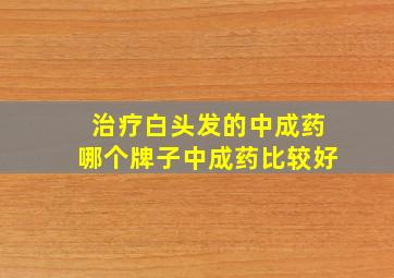 治疗白头发的中成药哪个牌子中成药比较好