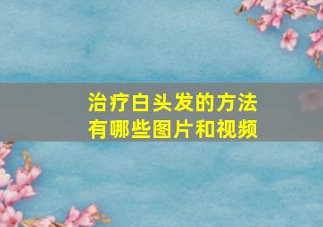 治疗白头发的方法有哪些图片和视频