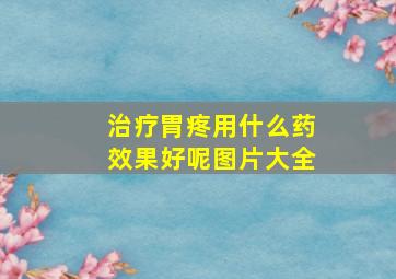 治疗胃疼用什么药效果好呢图片大全