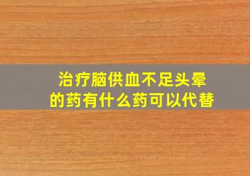 治疗脑供血不足头晕的药有什么药可以代替