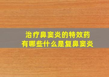 治疗鼻窦炎的特效药有哪些什么是复鼻窦炎