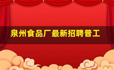 泉州食品厂最新招聘普工