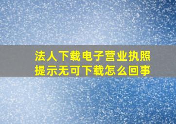 法人下载电子营业执照提示无可下载怎么回事