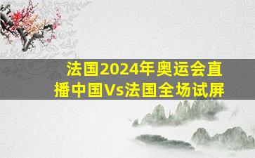 法国2024年奥运会直播中国Vs法国全场试屏