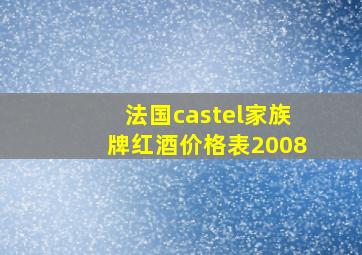 法国castel家族牌红酒价格表2008