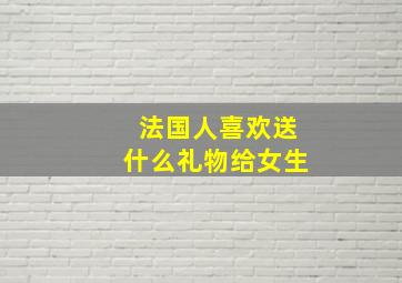 法国人喜欢送什么礼物给女生