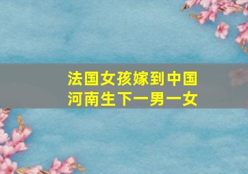 法国女孩嫁到中国河南生下一男一女